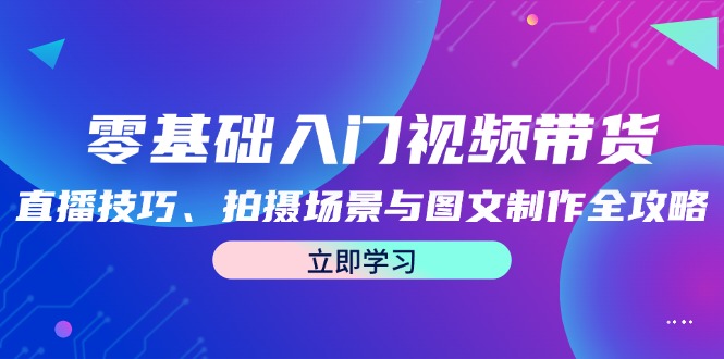 零基础入门视频带货：直播技巧、拍摄场景与图文制作全攻略-悟空云赚AI