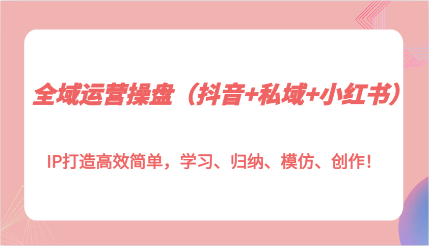 全域运营操盘(抖音+私域+小红书)IP打造高效简单，学习、归纳、模仿、创作！-悟空云赚AI