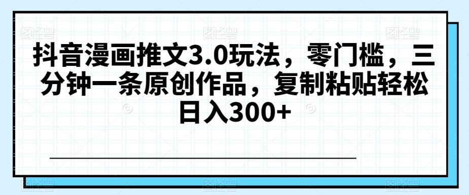 抖音漫画推文3.0玩法，零门槛，三分钟一条原创作品，复制粘贴轻松日入300+【揭秘】-悟空云赚AI