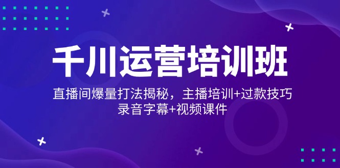 千川运营培训班，直播间爆量打法揭秘，主播培训+过款技巧，录音字幕+视频-悟空云赚AI