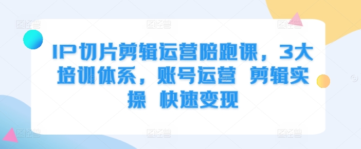 IP切片剪辑运营陪跑课，3大培训体系，账号运营 剪辑实操 快速变现-悟空云赚AI