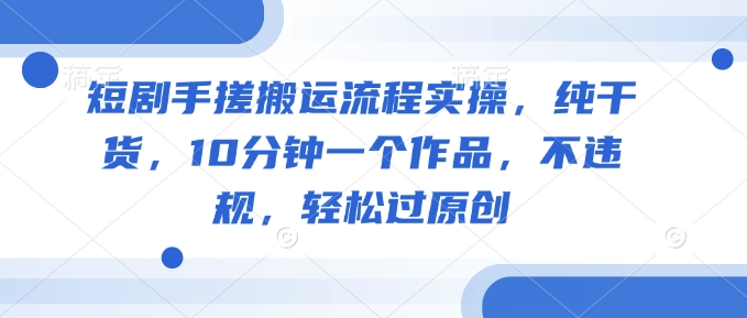 短剧手搓搬运流程实操，纯干货，10分钟一个作品，不违规，轻松过原创-悟空云赚AI