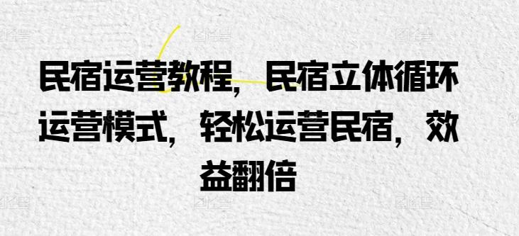 民宿运营教程，民宿立体循环运营模式，轻松运营民宿，效益翻倍-悟空云赚AI