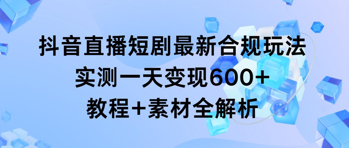 抖音直播短剧最新合规玩法，实测一天变现600+，教程+素材全解析-悟空云赚AI