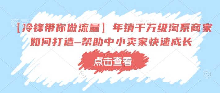 【冷锋带你做流量】年销千万级淘系商家如何打造–帮助中小卖家快速成长-悟空云赚AI