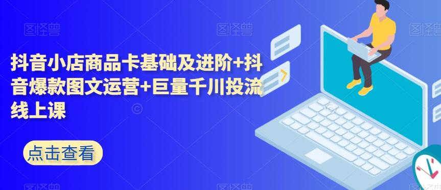 抖音小店商品卡基础及进阶+抖音爆款图文运营+巨量千川投流线上课-悟空云赚AI