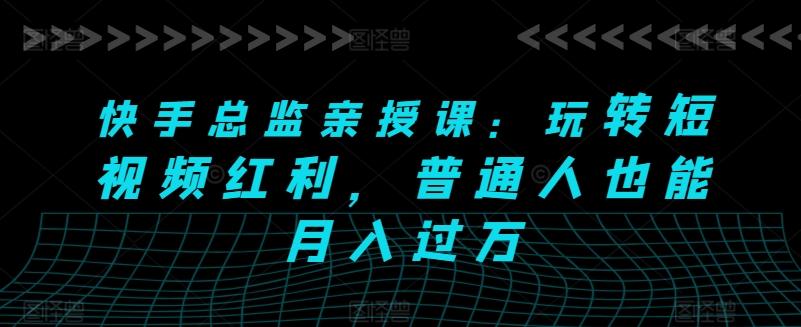 快手总监亲授课：玩转短视频红利，普通人也能月入过万-悟空云赚AI