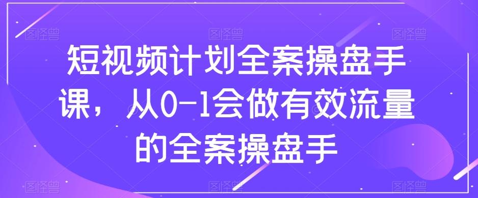 短视频计划全案操盘手课，从0-1会做有效流量的全案操盘手-悟空云赚AI