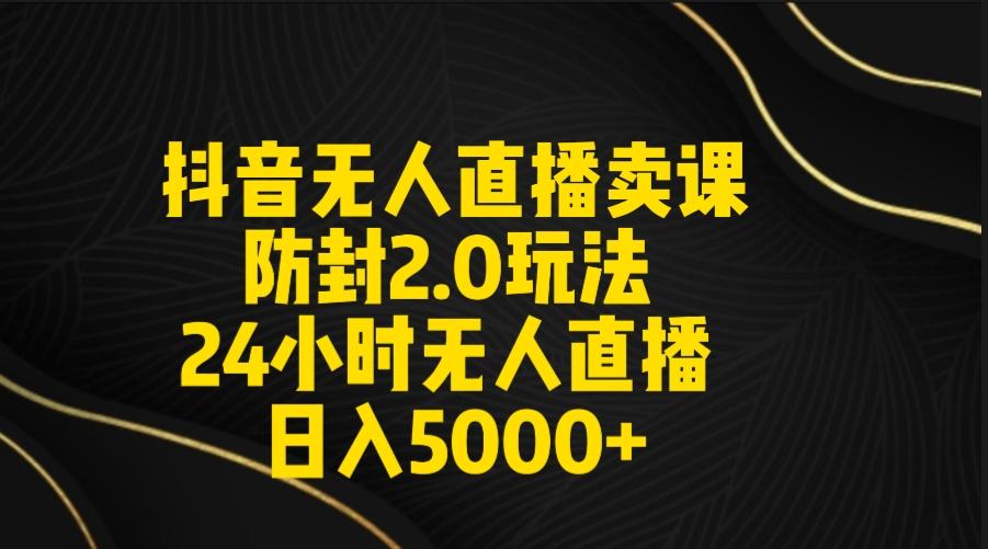 抖音无人直播卖课防封2.0玩法 打造日不落直播间 日入5000+附直播素材+音频-悟空云赚AI