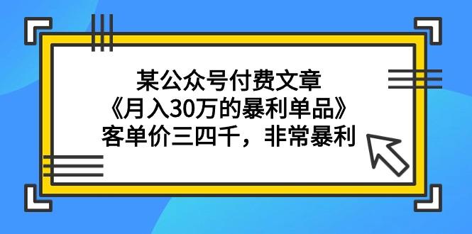 (9365期)某公众号付费文章《月入30万的暴利单品》客单价三四千，非常暴利-悟空云赚AI