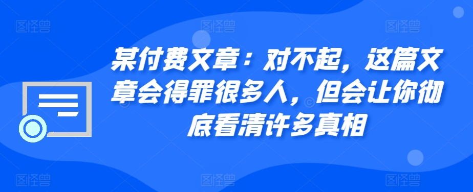 某付费文章：对不起，这篇文章会得罪很多人，但会让你彻底看清许多真相-悟空云赚AI