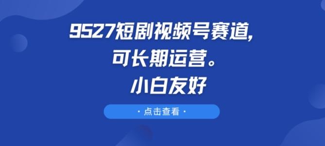 9527短剧视频号赛道，可长期运营，小白友好【揭秘】-悟空云赚AI