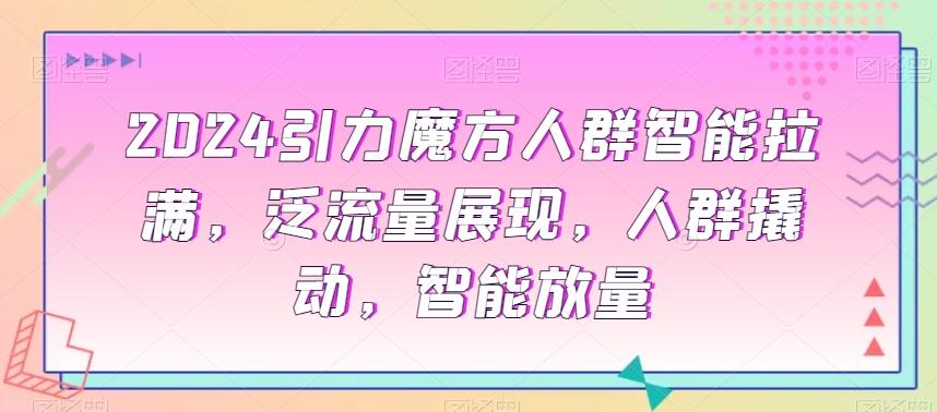2024引力魔方人群智能拉满，​泛流量展现，人群撬动，智能放量-悟空云赚AI