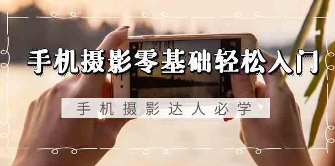 手机摄影零基础轻松入门-手机摄影达人必学，不限手机品牌(无水印课程)-悟空云赚AI