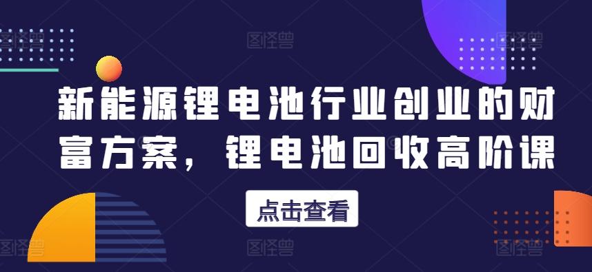 新能源锂电池行业创业的财富方案，锂电池回收高阶课-悟空云赚AI