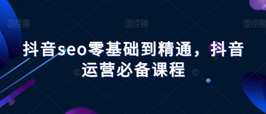 抖音seo零基础到精通，抖音运营必备课程-悟空云赚AI