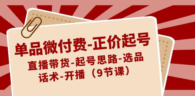 单品微付费正价起号：直播带货-起号思路-选品-话术-开播(9节课)-悟空云赚AI