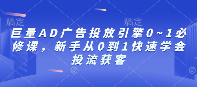 巨量AD广告投放引擎0~1必修课，新手从0到1快速学会投流获客-悟空云赚AI