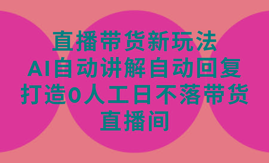 (9328期)直播带货新玩法，AI自动讲解自动回复 打造0人工日不落带货直播间-教程+软件-口袋创业家