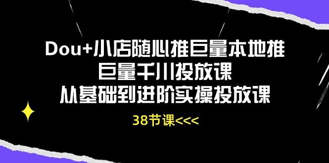 Dou+小店随心推巨量本地推巨量千川投放课从基础到进阶实操投放课(38节-悟空云赚AI