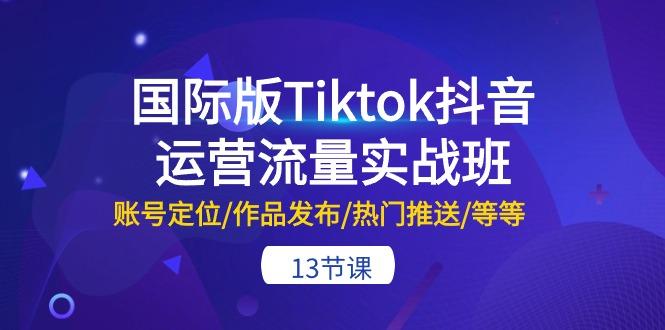 国际版Tiktok抖音运营流量实战班：账号定位/作品发布/热门推送/等等-13节-悟空云赚AI