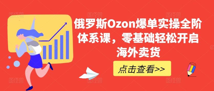 俄罗斯Ozon爆单实操全阶体系课，零基础轻松开启海外卖货-悟空云赚AI