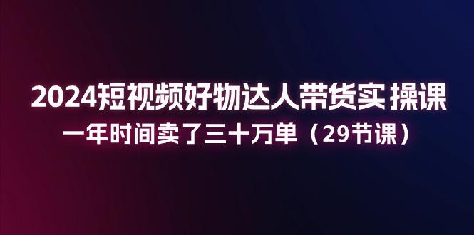 2024短视频好物达人带货实操课：一年时间卖了三十万单(29节课-悟空云赚AI