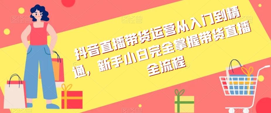 抖音直播带货运营从入门到精通，新手小白完全掌握带货直播全流程-悟空云赚AI