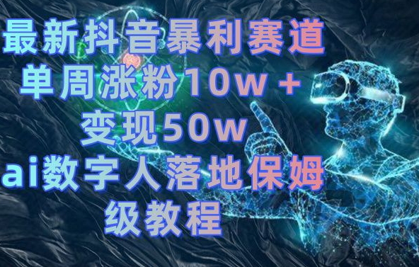 最新抖音暴利赛道，单周涨粉10w＋变现50w的ai数字人落地保姆级教程【揭秘】-悟空云赚AI