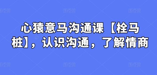 心猿意马沟通课【栓马桩】，认识沟通，了解情商-悟空云赚AI