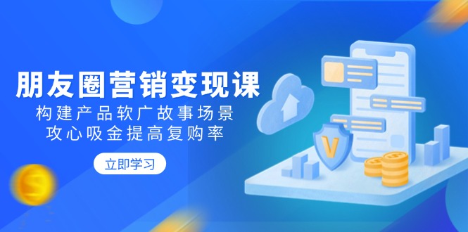 朋友圈营销变现课：构建产品软广故事场景，攻心吸金提高复购率-悟空云赚AI