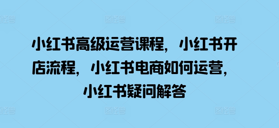 小红书高级运营课程，小红书开店流程，小红书电商如何运营，小红书疑问解答-悟空云赚AI