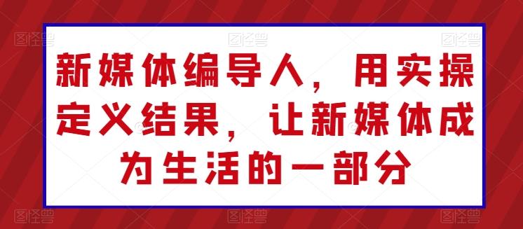 新媒体编导人，用实操定义结果，让新媒体成为生活的一部分-悟空云赚AI