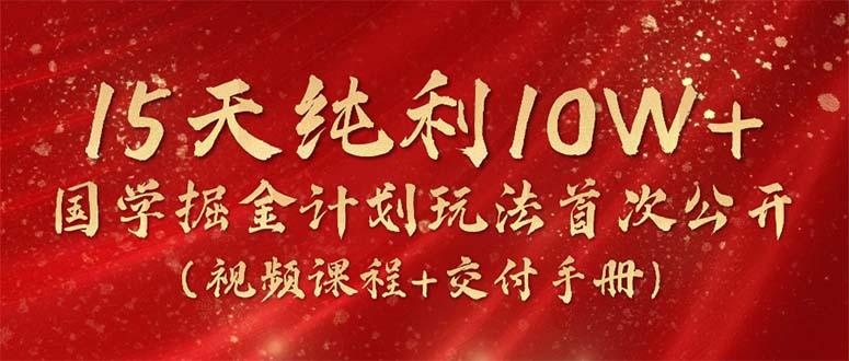 15天纯利10W+，国学掘金计划2024玩法全网首次公开(视频课程+交付手册-悟空云赚AI