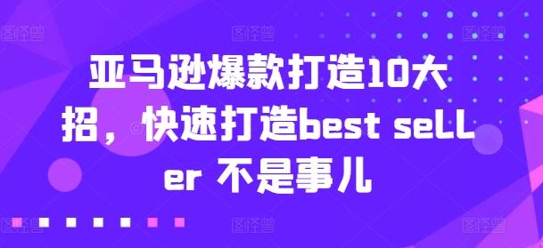 亚马逊爆款打造10大招，快速打造best seller 不是事儿-悟空云赚AI
