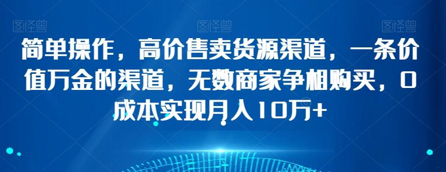 简单操作，高价售卖货源渠道，一条价值万金的渠道，无数商家争相购买，0成本实现月入10万+【揭秘】-悟空云赚AI