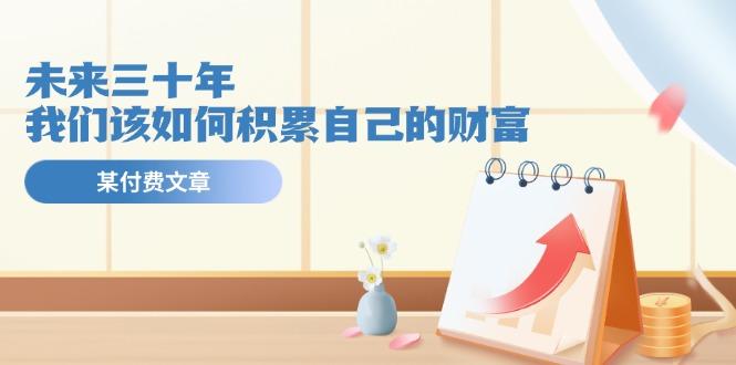 某公众号付费文《未来三十年，我们该如何积累自己的财富》-悟空云赚AI