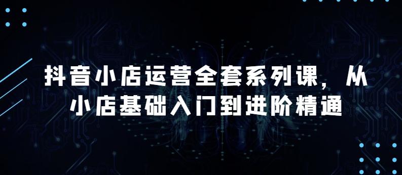 抖音小店运营全套系列课，全新升级，从小店基础入门到进阶精通，系统掌握月销百万小店的核心秘密-悟空云赚AI