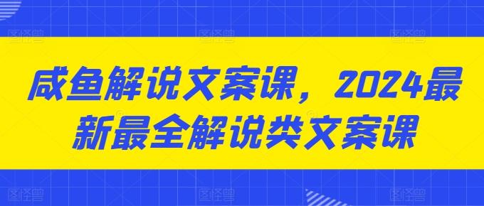 咸鱼解说文案课，2024最新最全解说类文案课-悟空云赚AI