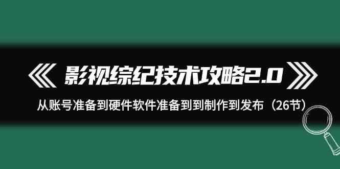 影视综纪技术攻略2.0：从账号准备到硬件软件准备到到制作到发布(26节课)-口袋创业家