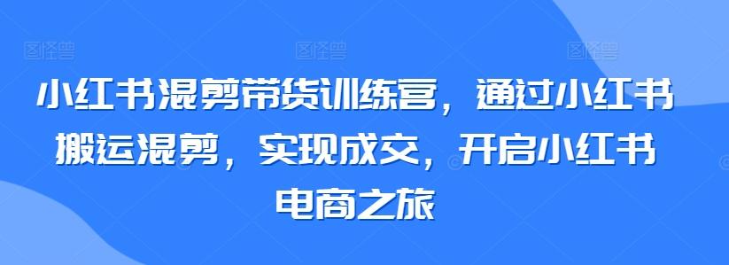 小红书混剪带货训练营，通过小红书搬运混剪，实现成交，开启小红书电商之旅-悟空云赚AI