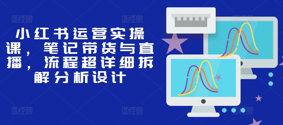 小红书运营实操课，笔记带货与直播，流程超详细拆解分析设计-悟空云赚AI