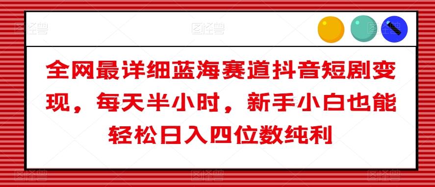 全网最详细蓝海赛道抖音短剧变现，每天半小时，新手小白也能轻松日入四位数纯利【揭秘】-悟空云赚AI