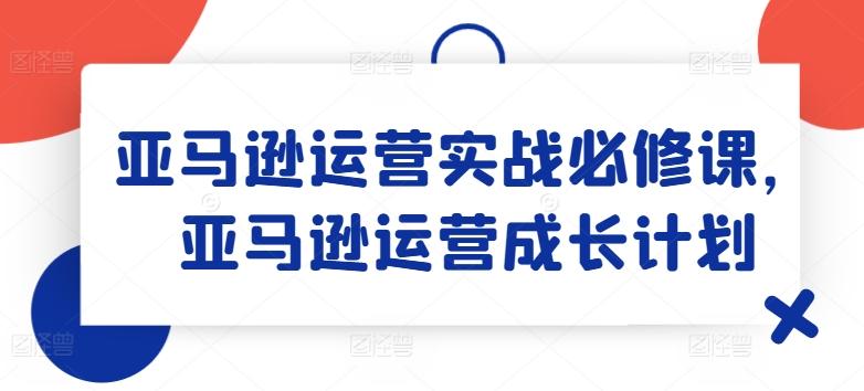 亚马逊运营实战必修课，亚马逊运营成长计划-悟空云赚AI