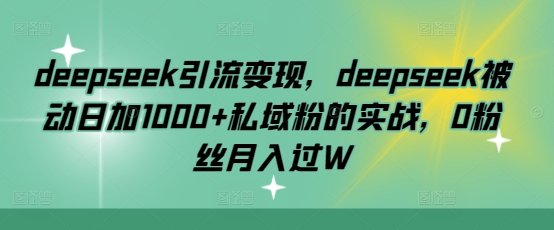 deepseek引流变现，deepseek被动日加1000+私域粉的实战，0粉丝月入过W-悟空云赚AI