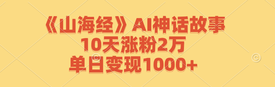 《山海经》AI神话故事，10天涨粉2万，单日变现1000+-悟空云赚AI