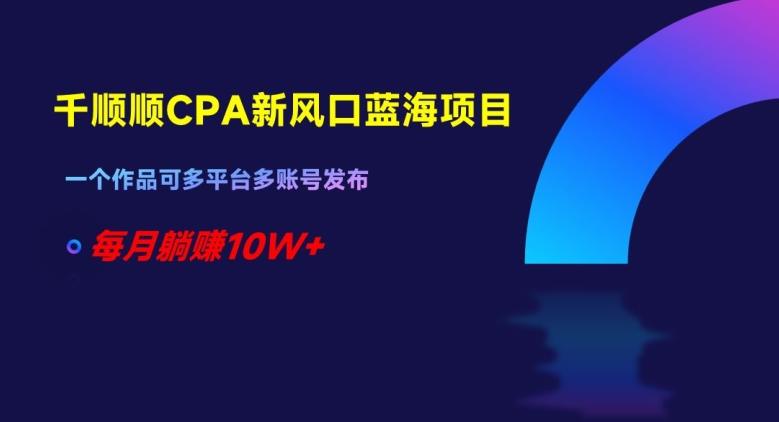 千顺顺CPA新风口蓝海项目，一个作品可多平台多账号发布，每月躺赚10W+【揭秘】-悟空云赚AI