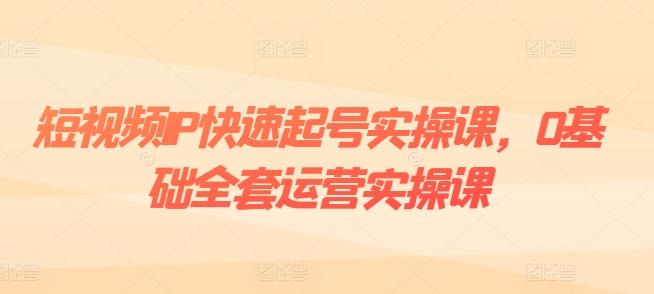 短视频IP快速起号实操课，0基础全套运营实操课，爆款内容设计+粉丝运营+内容变现-悟空云赚AI