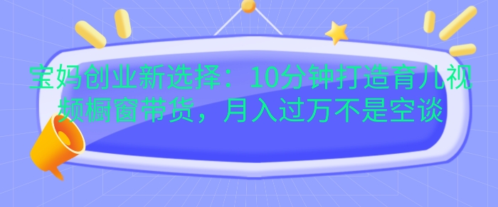 宝妈创业新选择：10分钟打造育儿视频橱窗带货，月入过W不是空谈【揭秘】-悟空云赚AI