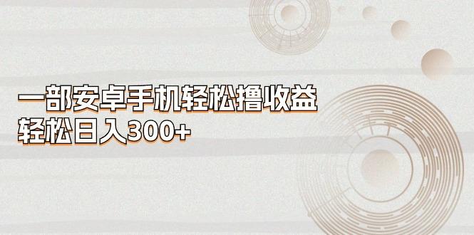 一部安卓手机轻松撸收益，轻松日入300+-悟空云赚AI